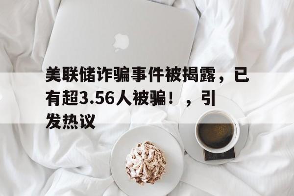 美联储诈骗事件被揭露，已有超3.56人被骗！，引发热议